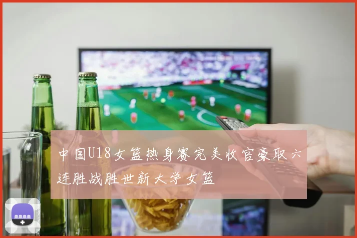 中国U18女篮热身赛完美收官豪取六连胜战胜世新大学女篮