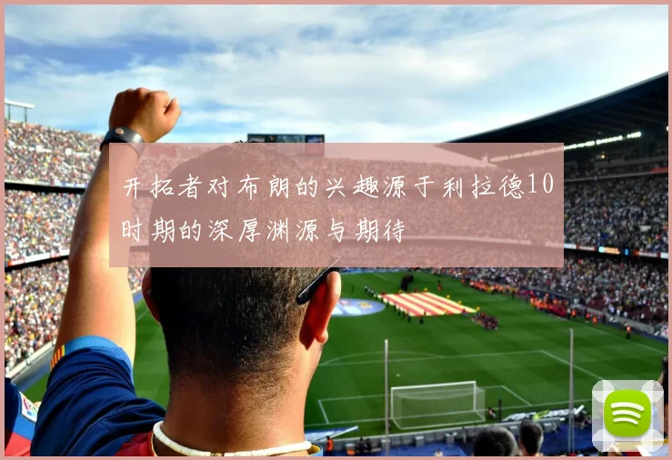 开拓者对布朗的兴趣源于利拉德10时期的深厚渊源与期待