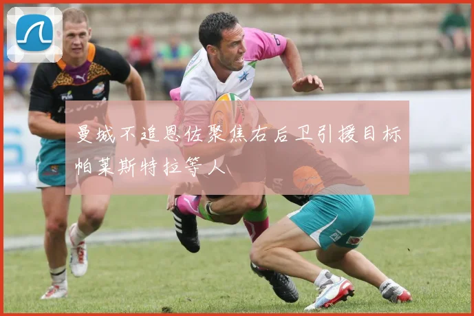 曼城不追恩佐聚焦右后卫引援目标帕莱斯特拉等人