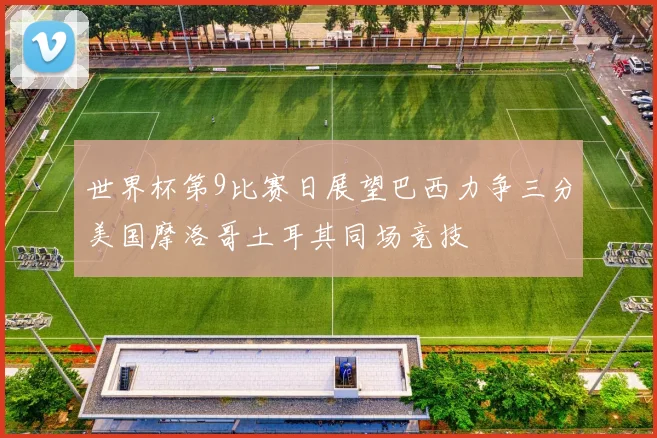世界杯第9比赛日展望巴西力争三分美国摩洛哥土耳其同场竞技
