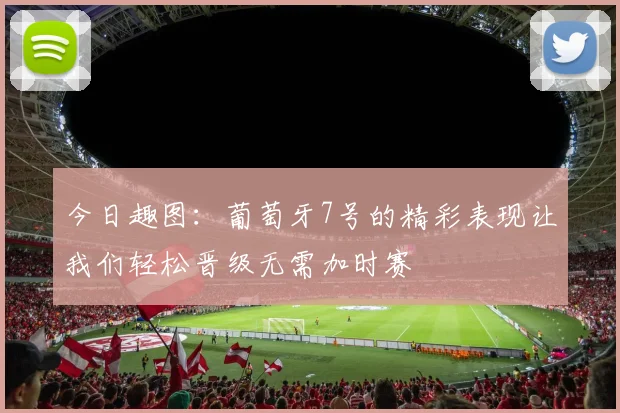 今日趣图：葡萄牙7号的精彩表现让我们轻松晋级无需加时赛