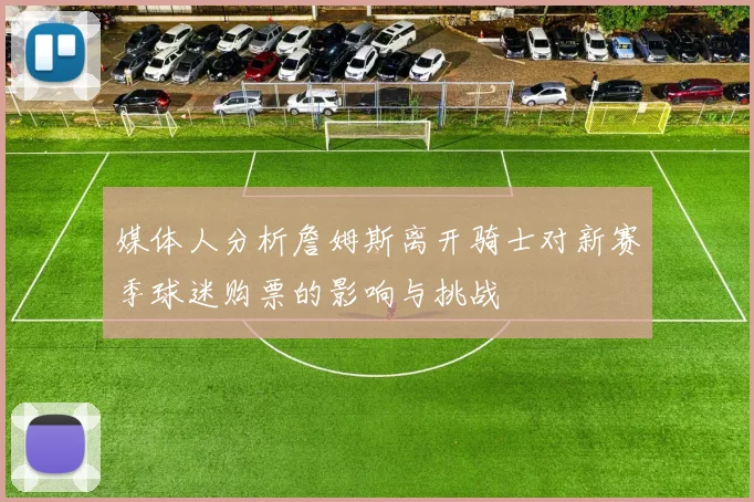 媒体人分析詹姆斯离开骑士对新赛季球迷购票的影响与挑战