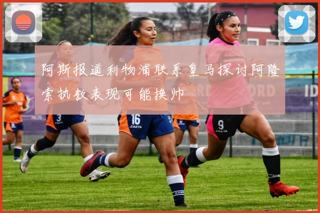 阿斯报道利物浦联系皇马探讨阿隆索执教表现可能换帅