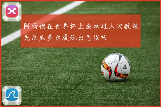 阿玛德在世界杯上成功过人次数领先厄瓜多尔展现出色技巧