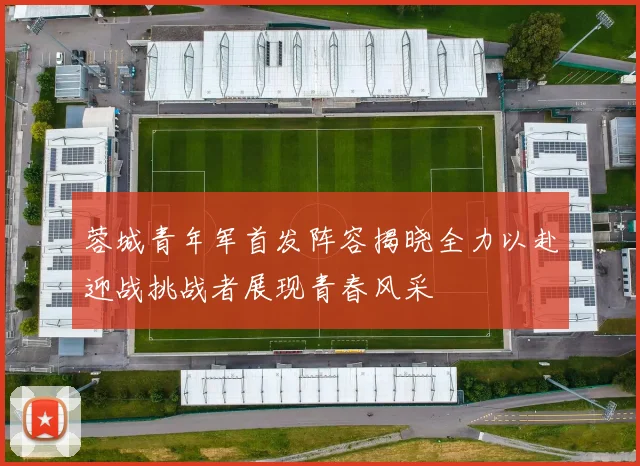 蓉城青年军首发阵容揭晓全力以赴迎战挑战者展现青春风采