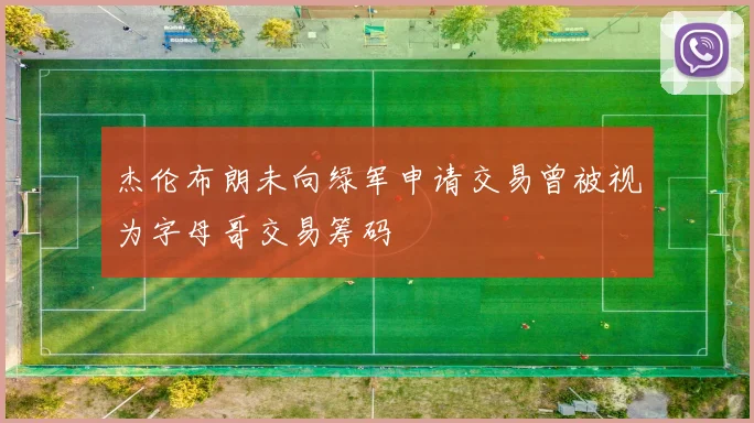 杰伦布朗未向绿军申请交易曾被视为字母哥交易筹码