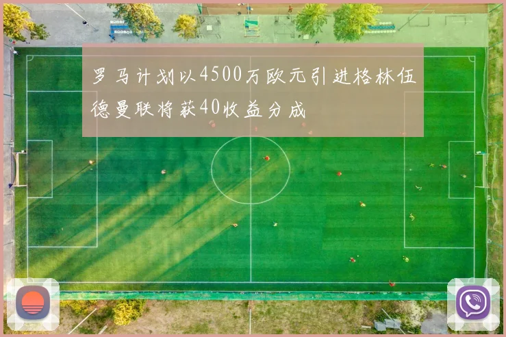 罗马计划以4500万欧元引进格林伍德曼联将获40收益分成