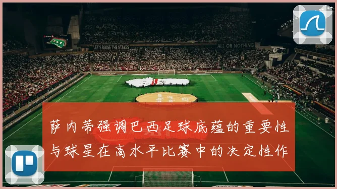 萨内蒂强调巴西足球底蕴的重要性与球星在高水平比赛中的决定性作用