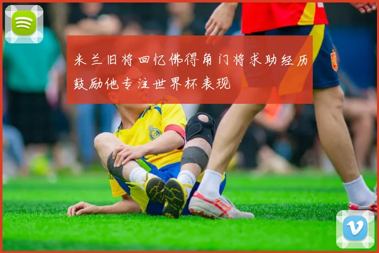 米兰旧将回忆佛得角门将求助经历鼓励他专注世界杯表现