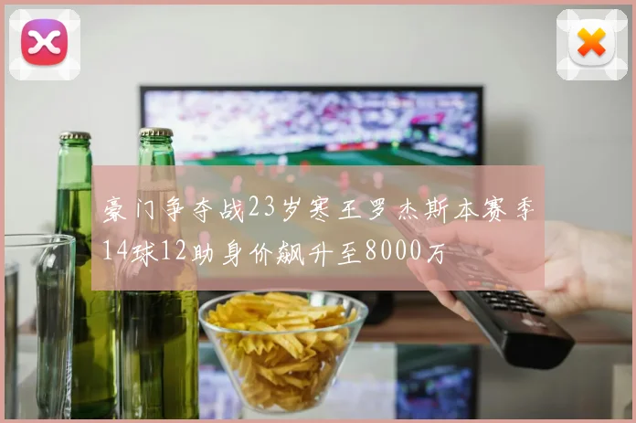 豪门争夺战23岁寒王罗杰斯本赛季14球12助身价飙升至8000万