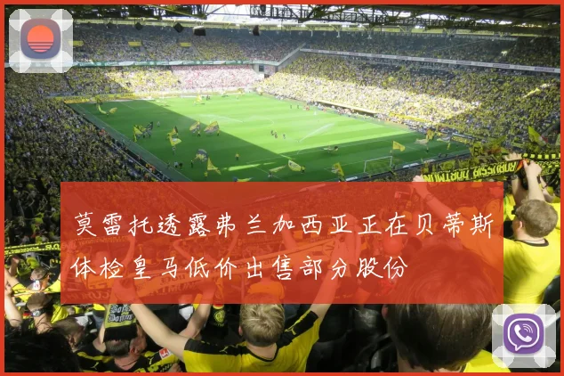 莫雷托透露弗兰加西亚正在贝蒂斯体检皇马低价出售部分股份