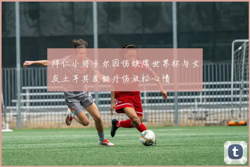 拜仁小将卡尔因伤缺席世界杯与女友土耳其度假疗伤放松心情