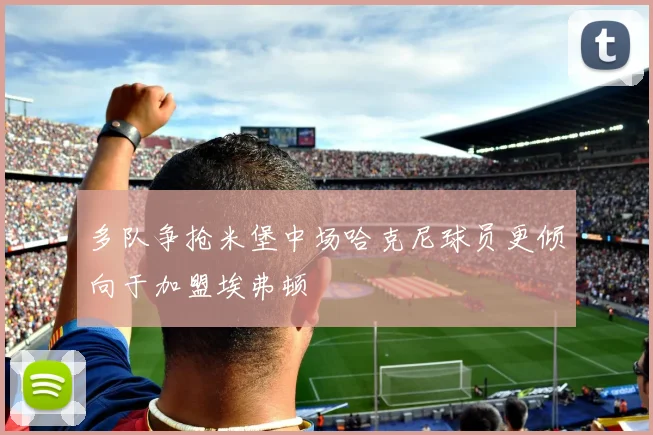 多队争抢米堡中场哈克尼球员更倾向于加盟埃弗顿