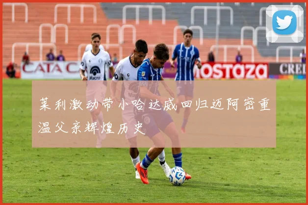 莱利激动带小哈达威回归迈阿密重温父亲辉煌历史