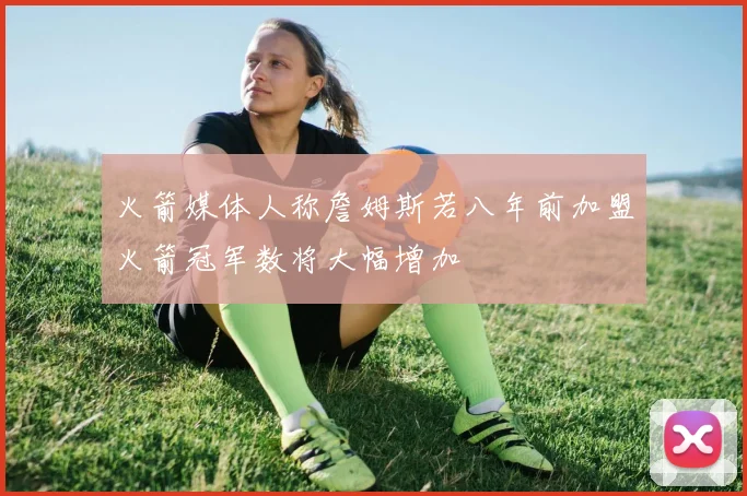 火箭媒体人称詹姆斯若八年前加盟火箭冠军数将大幅增加