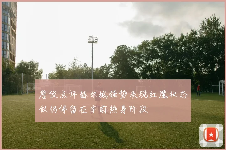 詹俊点评赫尔城强势表现红魔状态似仍停留在季前热身阶段